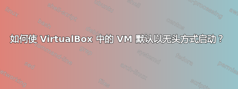 如何使 VirtualBox 中的 VM 默认以无头方式启动？