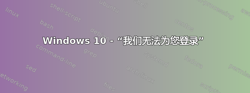 Windows 10 - “我们无法为您登录”