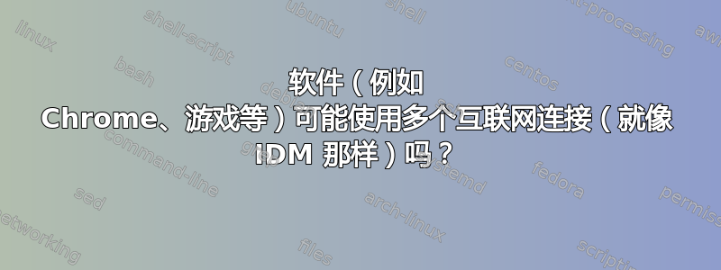 软件（例如 Chrome、游戏等）可能使用多个互联网连接（就像 IDM 那样）吗？