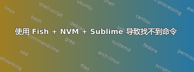 使用 Fish + NVM + Sublime 导致找不到命令