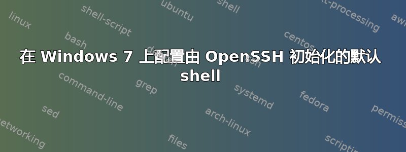 在 Windows 7 上配置由 OpenSSH 初始化的默认 shell