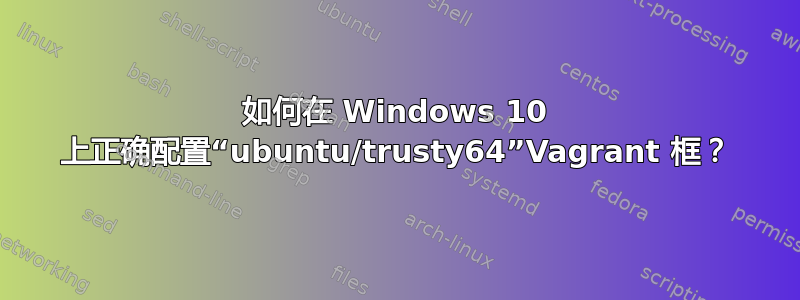 如何在 Windows 10 上正确配置“ubuntu/trusty64”Vagrant 框？