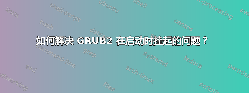 如何解决 GRUB2 在启动时挂起的问题？