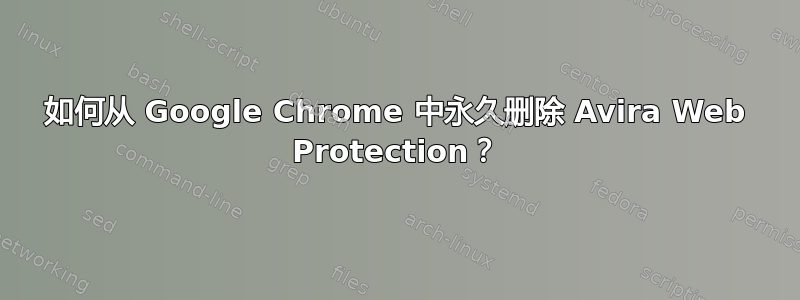 如何从 Google Chrome 中永久删除 Avira Web Protection？