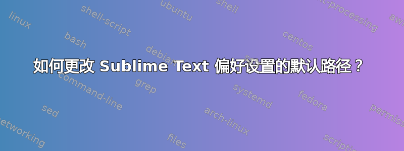 如何更改 Sublime Text 偏好设置的默认路径？