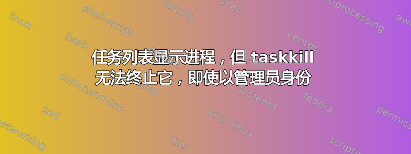 任务列表显示进程，但 taskkill 无法终止它，即使以管理员身份