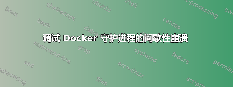 调试 Docker 守护进程的间歇性崩溃