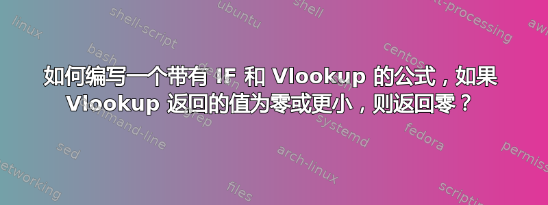 如何编写一个带有 IF 和 Vlookup 的公式，如果 Vlookup 返回的值为零或更小，则返回零？