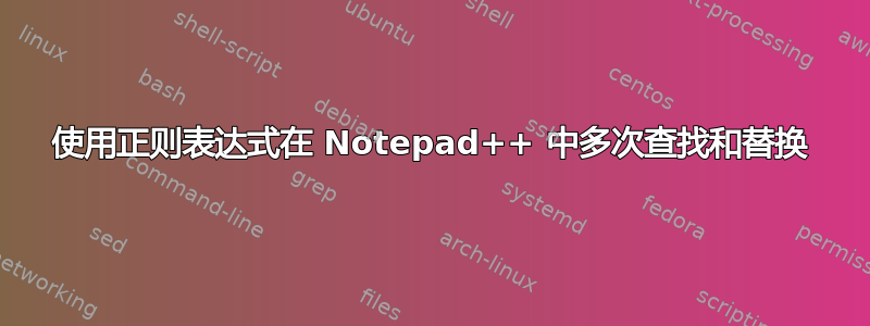 使用正则表达式在 Notepad++ 中多次查找和替换