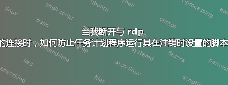 当我断开与 rdp 的连接时，如何防止任务计划程序运行其在注销时设置的脚本