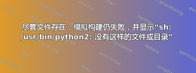 尽管文件存在，模拟构建仍失败，并显示“sh: /usr/bin/python2: 没有这样的文件或目录”