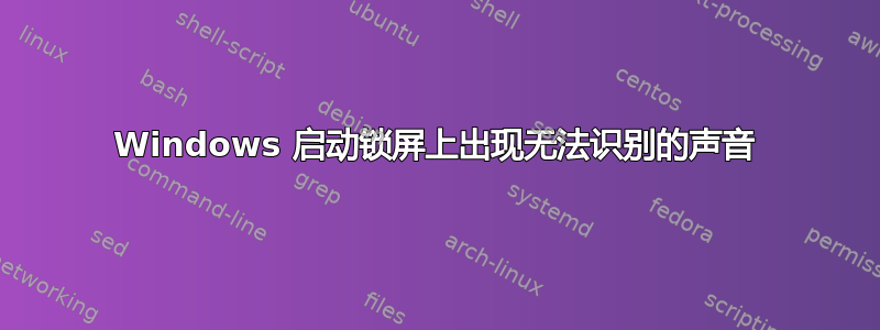 Windows 启动锁屏上出现无法识别的声音