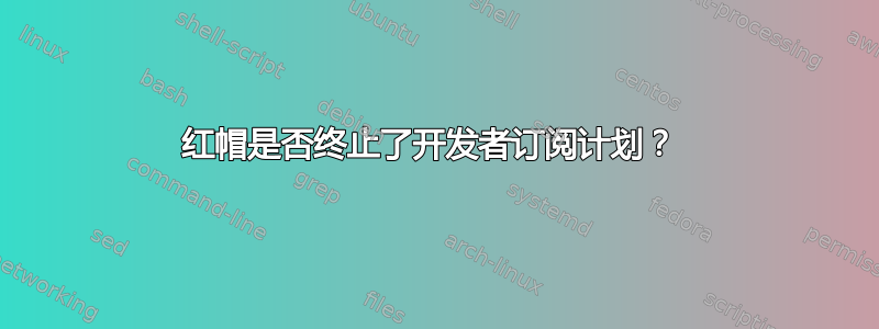 红帽是否终止了开发者订阅计划？ 