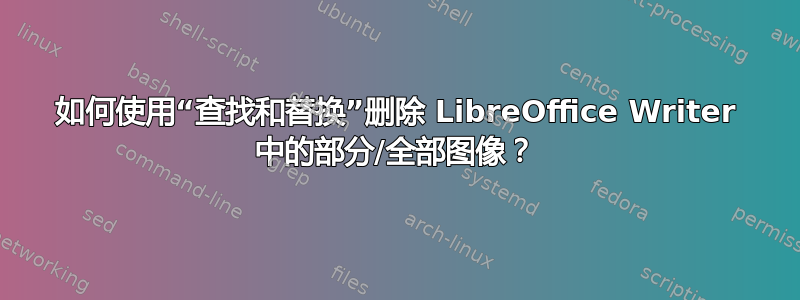 如何使用“查找和替换”删除 LibreOffice Writer 中的部分/全部图像？