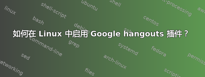 如何在 Linux 中启用 Google hangouts 插件？