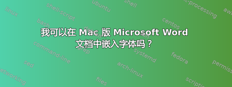 我可以在 Mac 版 Microsoft Word 文档中嵌入字体吗？