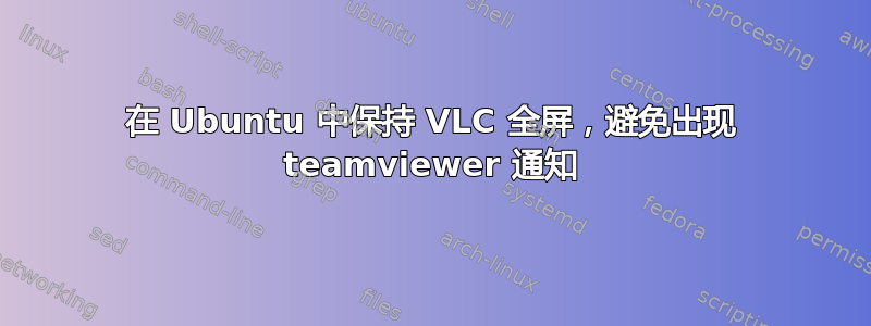 在 Ubuntu 中保持 VLC 全屏，避免出现 teamviewer 通知