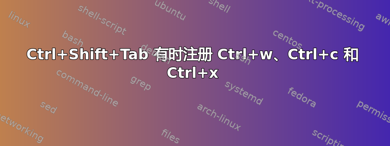 Ctrl+Shift+Tab 有时注册 Ctrl+w、Ctrl+c 和 Ctrl+x