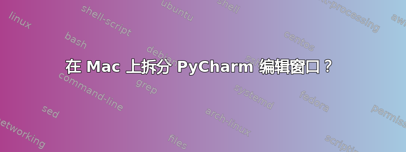 在 Mac 上拆分 PyCharm 编辑窗口？