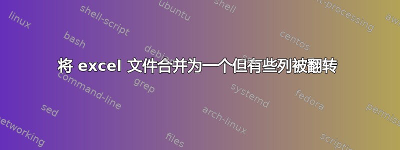 将 excel 文件合并为一个但有些列被翻转