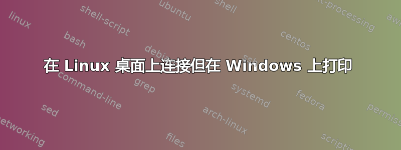 在 Linux 桌面上连接但在 Windows 上打印