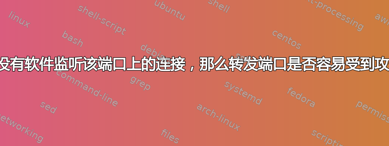 如果没有软件监听该端口上的连接，那么转发端口是否容易受到攻击？