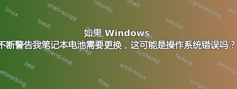 如果 Windows 不断警告我笔记本电池需要更换，这可能是操作系统错误吗？