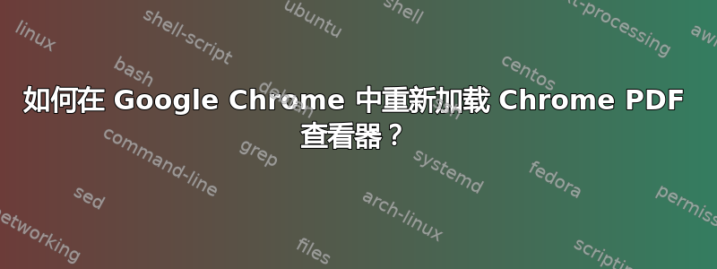 如何在 Google Chrome 中重新加载 Chrome PDF 查看器？