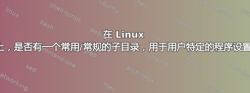 在 Linux 上，是否有一个常用/常规的子目录，用于用户特定的程序设置