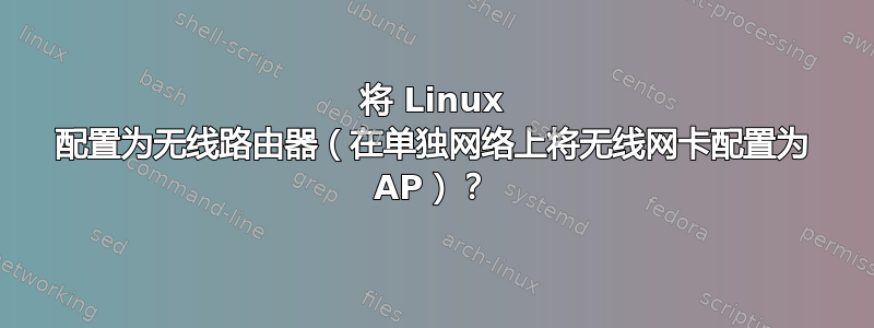 将 Linux 配置为无线路由器（在单独网络上将无线网卡配置为 AP）？