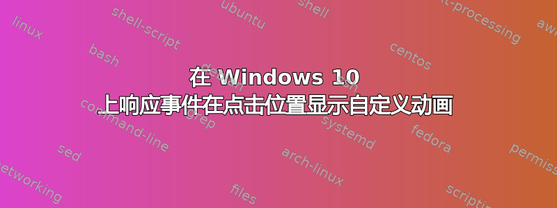 在 Windows 10 上响应事件在点击位置显示自定义动画