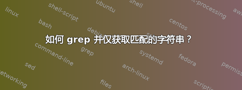 如何 grep 并仅获取匹配的字符串？