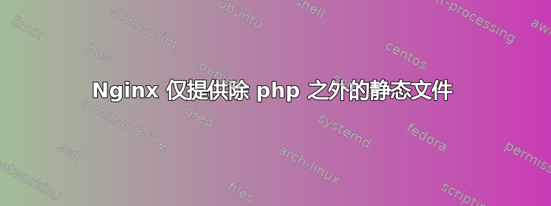 Nginx 仅提供除 php 之外的静态文件