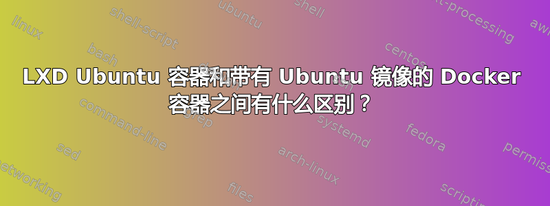 LXD Ubuntu 容器和带有 Ubuntu 镜像的 Docker 容器之间有什么区别？