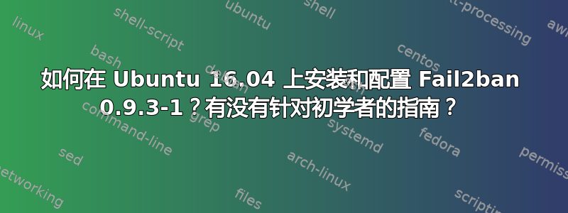 如何在 Ubuntu 16.04 上安装和配置 Fail2ban 0.9.3-1？有没有针对初学者的指南？