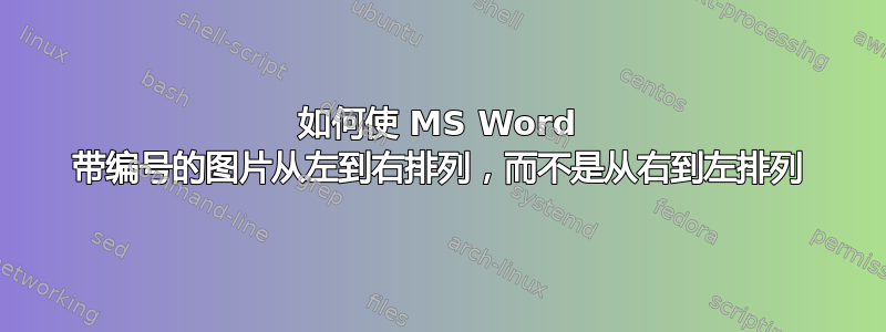 如何使 MS Word 带编号的图片从左到右排列，而不是从右到左排列