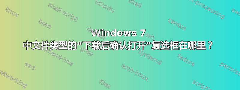 Windows 7 中文件类型的“下载后确认打开”复选框在哪里？