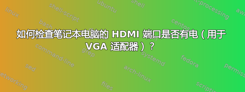 如何检查笔记本电脑的 HDMI 端口是否有电（用于 VGA 适配器）？