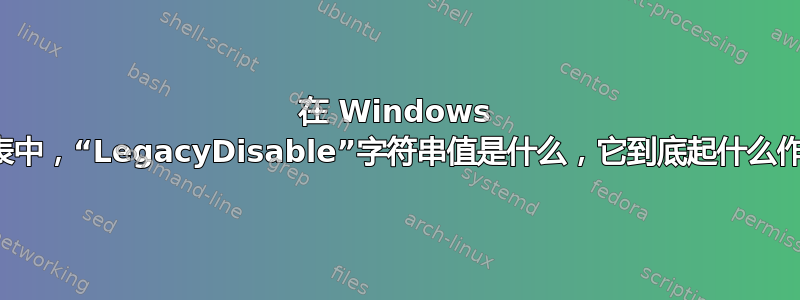 在 Windows 注册表中，“LegacyDisable”字符串值是什么，它到底起什么作用？