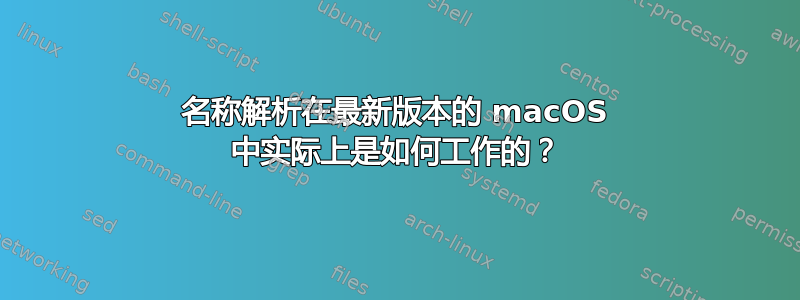 名称解析在最新版本的 macOS 中实际上是如何工作的？