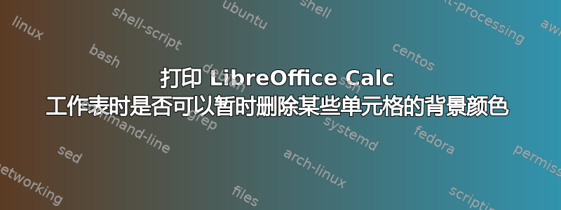 打印 LibreOffice Calc 工作表时是否可以暂时删除某些单元格的背景颜色