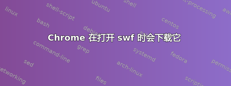 Chrome 在打开 swf 时会下载它