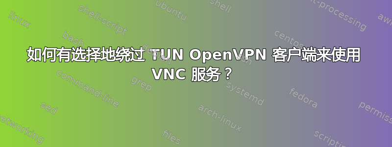 如何有选择地绕过 TUN OpenVPN 客户端来使用 VNC 服务？