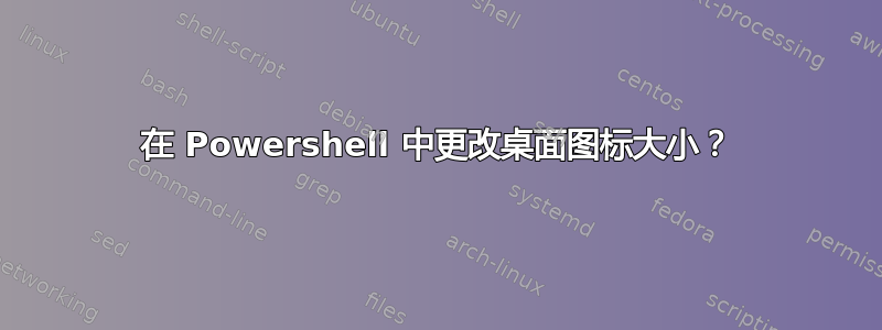 在 Powershell 中更改桌面图标大小？