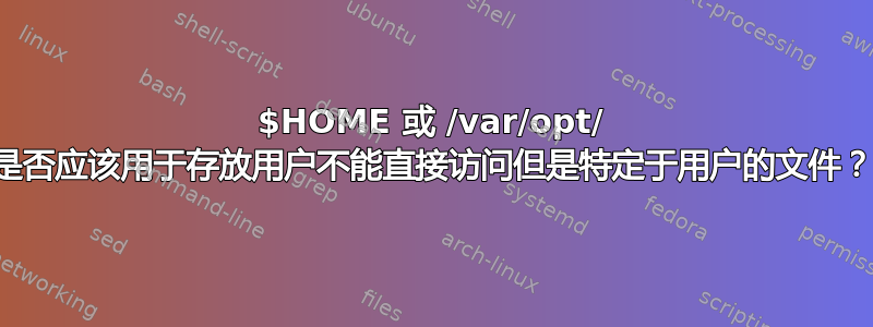 $HOME 或 /var/opt/ 是否应该用于存放用户不能直接访问但是特定于用户的文件？