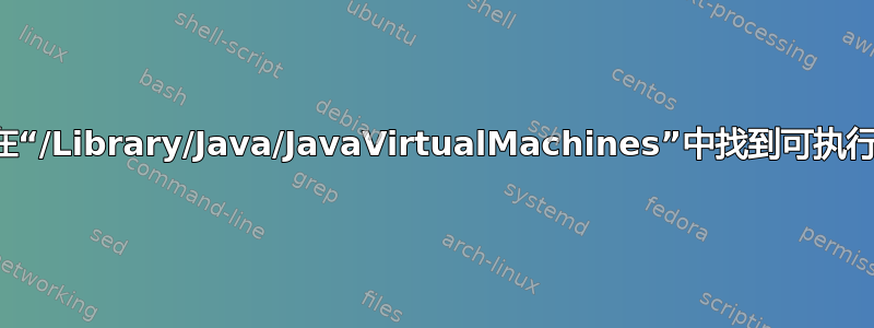 无法在“/Library/Java/JavaVirtualMachines”中找到可执行文件