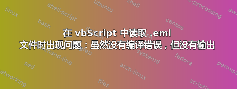 在 vbScript 中读取 .eml 文件时出现问题：虽然没有编译错误，但没有输出