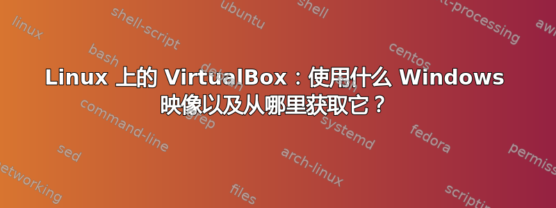 Linux 上的 VirtualBox：使用什么 Windows 映像以及从哪里获取它？