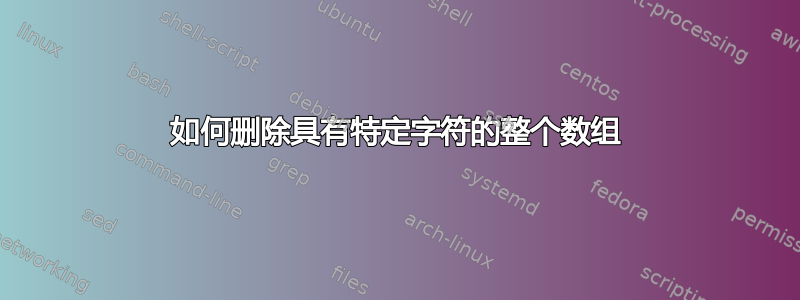 如何删除具有特定字符的整个数组