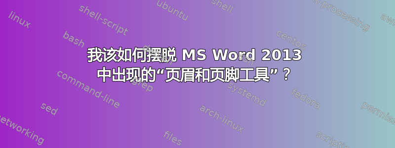 我该如何摆脱 MS Word 2013 中出现的“页眉和页脚工具”？